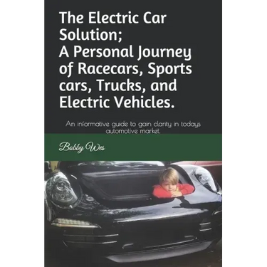 The Electric Car Solution; A Personal Journey of Racecars, Sports cars, Trucks, and Electric Vehicles.: An informative guide to gain clarity in todays