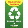 Things Every Kid Should Know-Reduce, Reuse & Recycle
