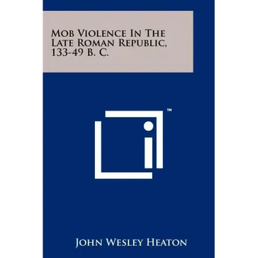 Mob Violence In The Late Roman Republic, 133-49 B. C.