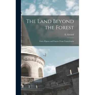 The Land Beyond the Forest: Facts, Figures and Fancies From Transylvania