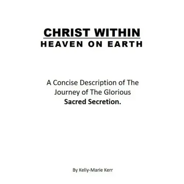 Christ Within - Heaven on Earth: A Concise Description of The Journey of The Glorious Sacred Secretion