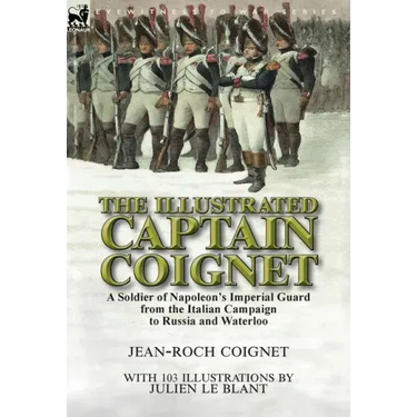 The Illustrated Captain Coignet: A Soldier of Napoleon's Imperial Guard from the Italian Campaign to Russia and Waterloo
