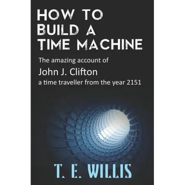 How to Build a Time Machine: The amazing account of John J. Clifton, a time traveller from the year 2151