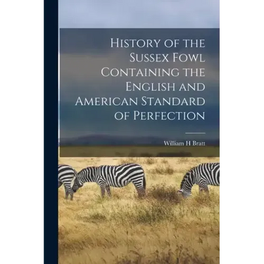 History of the Sussex Fowl Containing the English and American Standard of Perfection