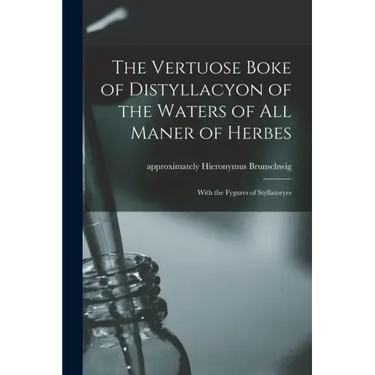 The Vertuose Boke of Distyllacyon of the Waters of All Maner of Herbes: With the Fygures of Styllatoryes
