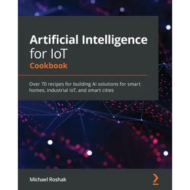 Artificial Intelligence for IoT Cookbook: Over 70 recipes for building AI solutions for smart homes, industrial IoT, and smart cities