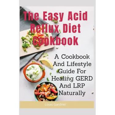 The Easy Acid Reflux Cookbook: A Cookbook And Lifestyle Guide For Healing GERD And LRP Naturally