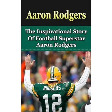 Aaron Rodgers: The Inspirational Story of Football Superstar Aaron Rodgers