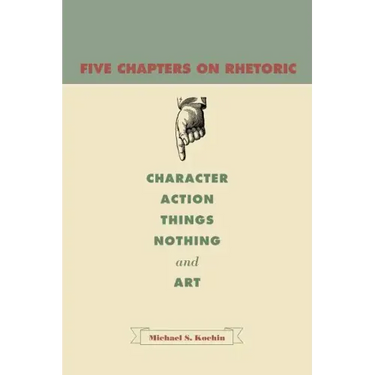 Five Chapters on Rhetoric: Character, Action, Things, Nothing, and Art