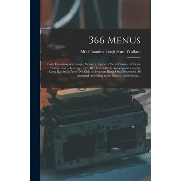 366 Menus: Each Consisting of a Soup, a Savoury Course, a Sweet Course, a Cheese Course, and a Beverage, With All Their Suitable