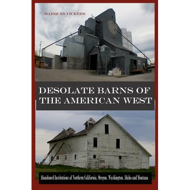 Desolate Barns of the American West: Abandoned Institutions of Northern California, Oregon, Washington, Idaho and Montana