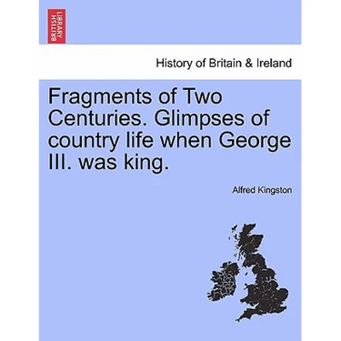 Fragments of Two Centuries. Glimpses of Country Life When George III. Was King.