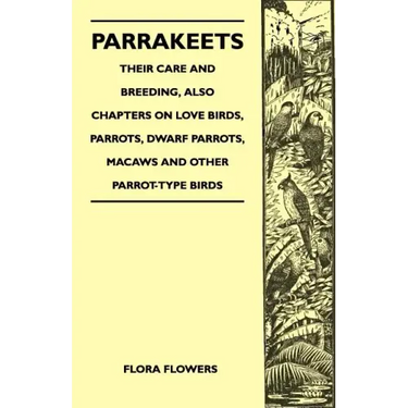 Parrakeets - Their Care and Breeding, Also Chapters on Love Birds, Parrots, Dwarf Parrots, Macaws and Other Parrot-Type Birds