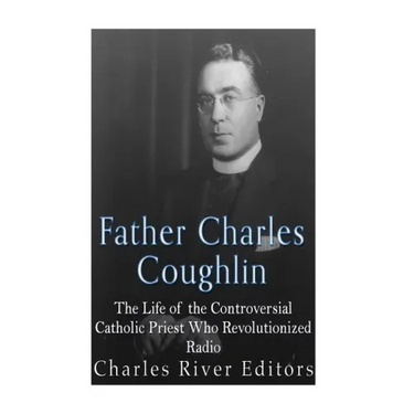 Father Charles Coughlin: The Life of the Controversial Catholic Priest Who Revolutionized Radio