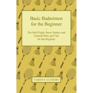 Basic Badminton for the Beginner - The Bird Flight, Basic Strokes and General Hints and Tips for the Beginner