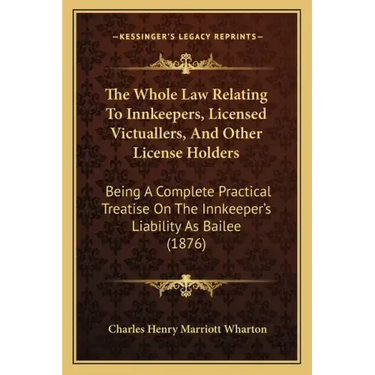 The Whole Law Relating to Innkeepers, Licensed Victuallers, and Other License Holders: Being a Complete Practical Treatise on the Innkeeper's Liabilit