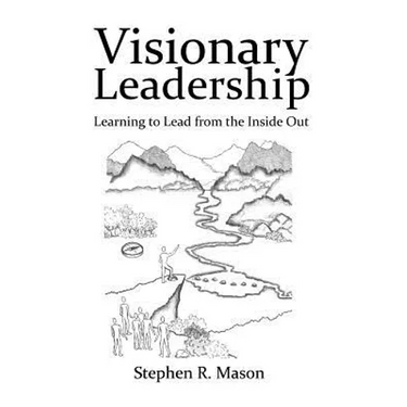Visionary Leadership: Learning to Lead from the Inside Out