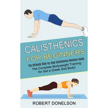 Calisthenics for Beginners: The Complete Bodyweight Training for Get a Greek God Body! (The Ultimate Step-by-step Calisthenics Workout Guide)