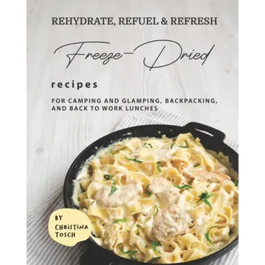 Rehydrate, Refuel & Refresh - Freeze-Dried Recipes: For Camping and Glamping, Backpacking, and Back to Work Lunches