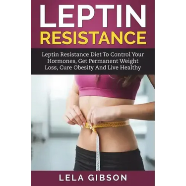 Leptin Resistance: Leptin Diet to Control Your Hormones, Get Permanent Weight Loss, Cure Obesity and Live Healthy