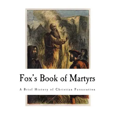 Fox's Book of Martyrs: A History of the Lives, Sufferings, and Triumphant Deaths of the Primitive Protestant Martyrs