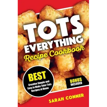 TOTS EVERYTHING Recipe Cookbook: BEST Creative Simple and Easy to Make Tater Tot Recipes at Home