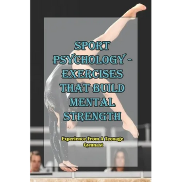 Sport Psychology - Exercises That Build Mental Strength_ Experience From A Teenage Gymnast: Mental Toughness Training