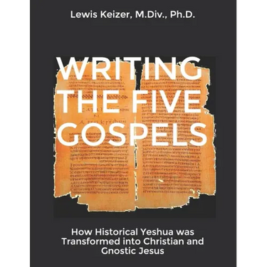 Writing the Five Gospels: How Historical Yeshua was Transformed into Christian and Gnostic Jesus