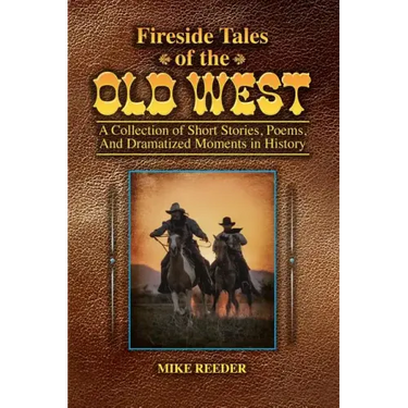 Fireside Tales of the Old West - A Collection of Short Stories, Poems, and Dramatized Moments in History