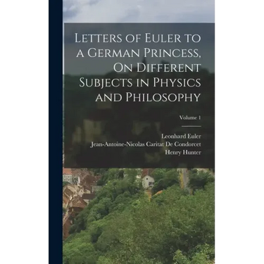 Letters of Euler to a German Princess, On Different Subjects in Physics and Philosophy; Volume 1
