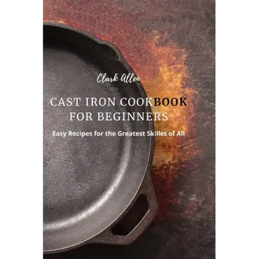 Cast Iron Cookbook for Beginners: Easy Recipes for the Greatest Skillet of All