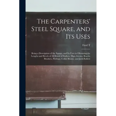 The Carpenters' Steel Square, and its Uses: Being a Description of the Square, and its Uses in Obtaining the Lengths and Bevels of all Kinds of Rafter