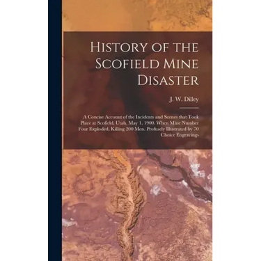 History of the Scofield Mine Disaster: A Concise Account of the Incidents and Scenes That Took Place at Scofield, Utah, May 1, 1900. When Mine Number