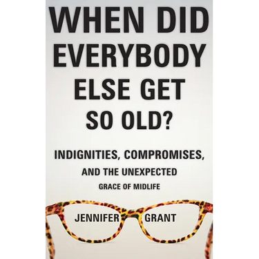 When Did Everybody Else Get So Old?: Indignities, Compromises, and the Unexpected Grace of Midlife