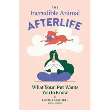 The Incredible Animal Afterlife: What Your Pet Wants You to Know