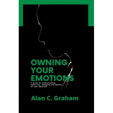 Owning Your Emotions: A guide to understanding, improving, managing and mastery of your emotions