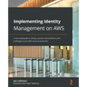 Implementing Identity Management on AWS: A real-world guide to solving customer and workforce IAM challenges in your AWS cloud environments