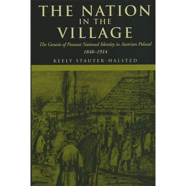 The Nation in the Village: The Genesis of Peasant National Identity in Austrian Poland, 1848-1914