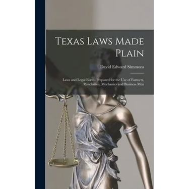 Texas Laws Made Plain: Laws and Legal Forms Prepared for the Use of Farmers, Ranchmen, Mechanics and Business Men