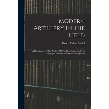 Modern Artillery In The Field: A Description Of The Artillery Of The Field Army, And The Principles And Methods Of Its Employment