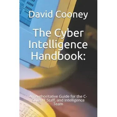 The Cyber Intelligence Handbook: : An Authoritative Guide for the C-Suite, IT Staff, and Intelligence Team