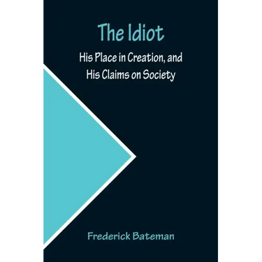 The Idiot; His Place in Creation, and His Claims on Society