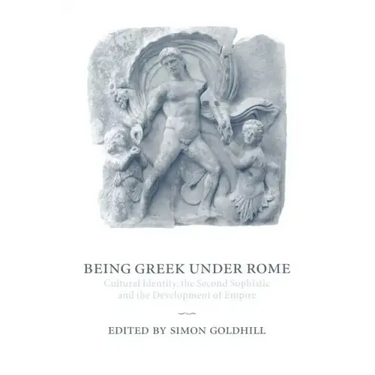 Being Greek Under Rome: Cultural Identity, the Second Sophistic and the Development of Empire