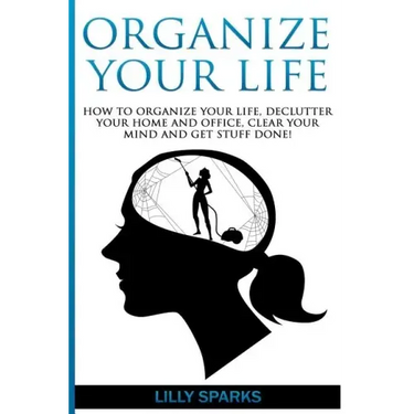 Organize Your Life: How To Organize Your Life, Declutter Your Home And Office, Clear Your Mind And Get Stuff Done!