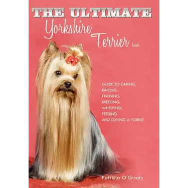 The Ultimate Yorkshire Terrier Book: Guide to Caring, Raising, Training, Breeding, Whelping, Feeding and Loving a Yorkie