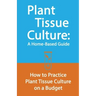 Plant Tissue Culture: A Home-Based Guide: How to Practice Plant Tissue Culture on a Budget