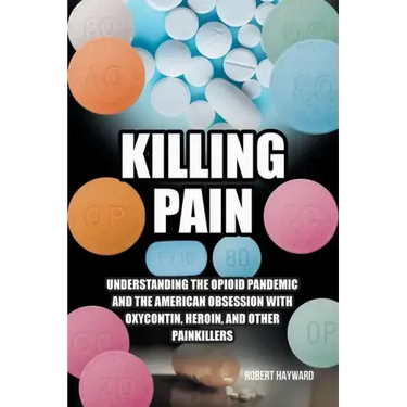 Killing Pain: Understanding the Opioid Pandemic and the American Obsession with Oxycontin, Heroin, and Other Painkillers