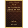 How to Change Your Character and Attain Spiritual Consciousness