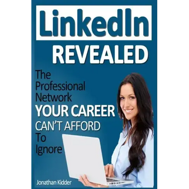 LinkedIn Revealed: The Professional Network Your Career Can't Afford To Ignore & The 15 Steps For Optimizing Your LinkedIn Profile