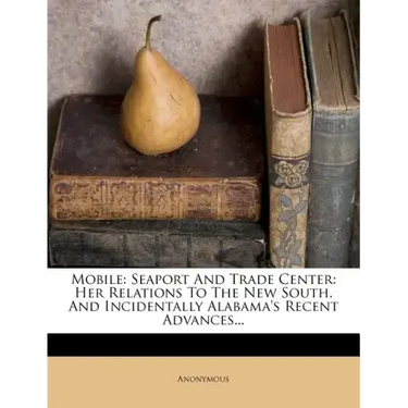 Mobile: Seaport and Trade Center: Her Relations to the New South. and Incidentally Alabama's Recent Advances...